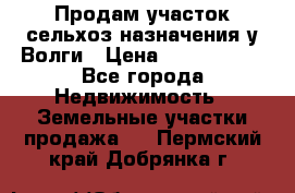 Продам участок сельхоз назначения у Волги › Цена ­ 3 000 000 - Все города Недвижимость » Земельные участки продажа   . Пермский край,Добрянка г.